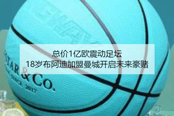总价1亿欧震动足坛 18岁布阿迪加盟曼城开启未来豪赌